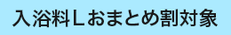 入浴料Lおまとめ割対象