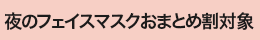 夜のフェイスマスクおまとめ割対象